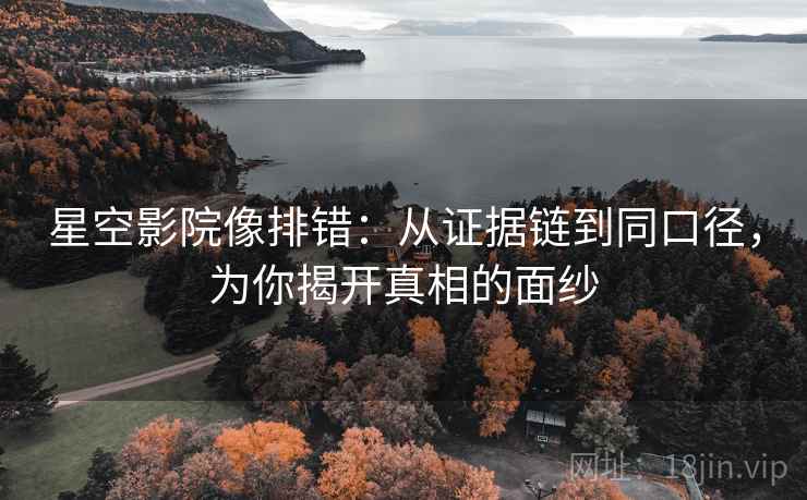 星空影院像排错:从证据链到同口径,为你揭开真相的面纱 星空影院像排错:从证据链到同口径,为你揭开真相的面纱
