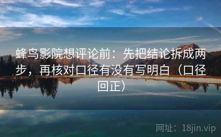 蜂鸟影院想评论前:先把结论拆成两步,再核对口径有没有写明白(口径回正) 蜂鸟影院想评论前:先把结论拆成两步,再核对口径有没有写明白(口径回正)
