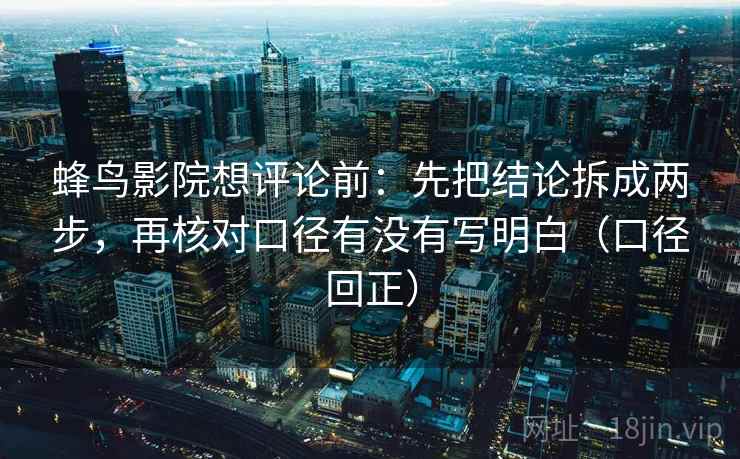 蜂鸟影院想评论前:先把结论拆成两步,再核对口径有没有写明白(口径回正) 蜂鸟影院想评论前:先把结论拆成两步,再核对口径有没有写明白(口径回正)
