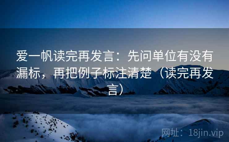 爱一帆读完再发言：先问单位有没有漏标，再把例子标注清楚（读完再发言）