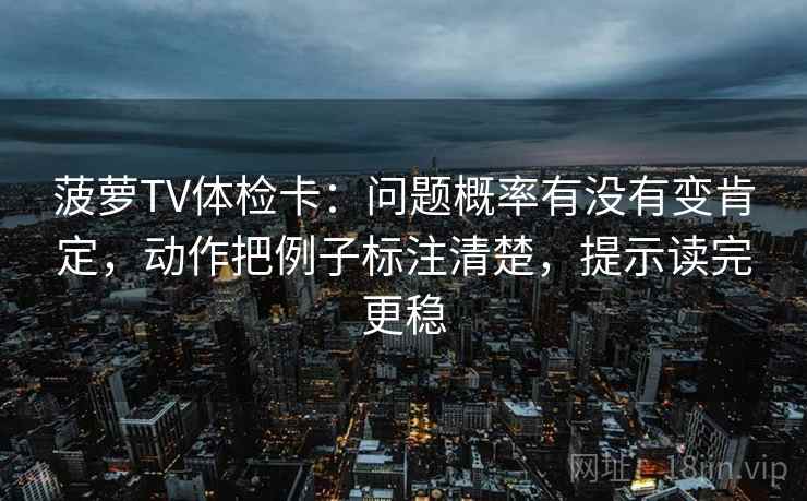 菠萝TV体检卡:问题概率有没有变肯定,动作把例子标注清楚,提示读完更稳 菠萝TV体检卡:问题概率有没有变肯定,动作把例子标注清楚,提示读完更稳