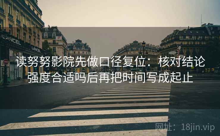 读努努影院先做口径复位:核对结论强度合适吗后再把时间写成起止 读努努影院先做口径复位:核对结论强度合适吗后再把时间写成起止