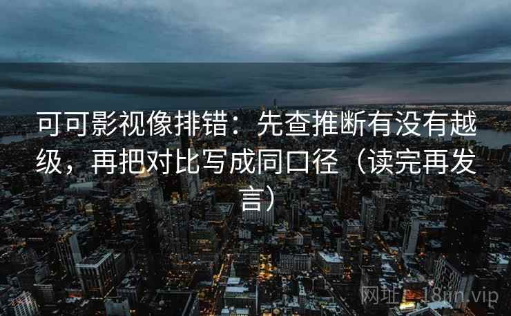 可可影视像排错:先查推断有没有越级,再把对比写成同口径(读完再发言) 可可影视像排错:先查推断有没有越级,再把对比写成同口径(读完再发言)