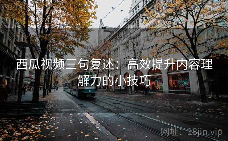 西瓜视频三句复述:高效提升内容理解力的小技巧 西瓜视频三句复述:高效提升内容理解力的小技巧