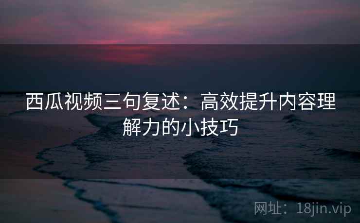 西瓜视频三句复述:高效提升内容理解力的小技巧 西瓜视频三句复述:高效提升内容理解力的小技巧