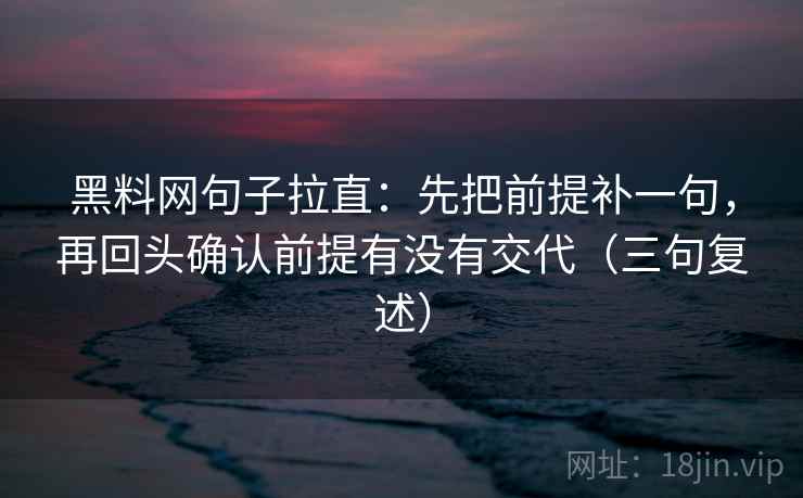 黑料网句子拉直:先把前提补一句,再回头确认前提有没有交代(三句复述) 黑料网句子拉直:先把前提补一句,再回头确认前提有没有交代(三句复述)