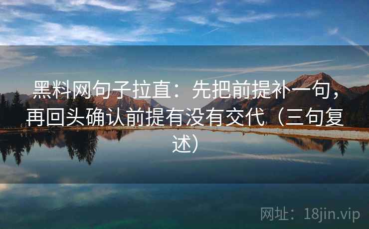 黑料网句子拉直:先把前提补一句,再回头确认前提有没有交代(三句复述) 黑料网句子拉直:先把前提补一句,再回头确认前提有没有交代(三句复述)