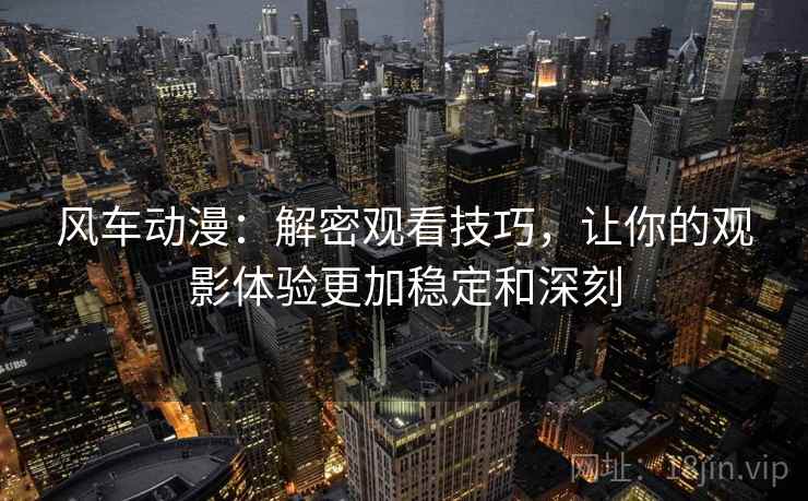 风车动漫:解密观看技巧,让你的观影体验更加稳定和深刻 风车动漫:解密观看技巧,让你的观影体验更加稳定和深刻