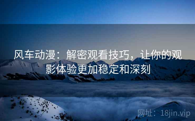 风车动漫:解密观看技巧,让你的观影体验更加稳定和深刻 风车动漫:解密观看技巧,让你的观影体验更加稳定和深刻