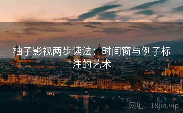 柚子影视两步读法:时间窗与例子标注的艺术 柚子影视两步读法:时间窗与例子标注的艺术