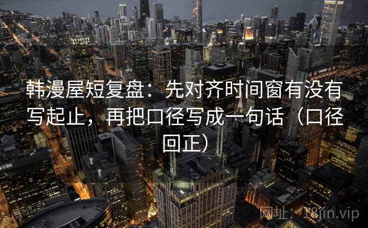 韩漫屋短复盘:先对齐时间窗有没有写起止,再把口径写成一句话(口径回正) 韩漫屋短复盘:先对齐时间窗有没有写起止,再把口径写成一句话(口径回正)