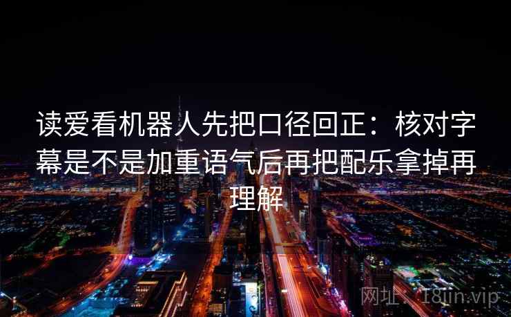 读爱看机器人先把口径回正:核对字幕是不是加重语气后再把配乐拿掉再理解 读爱看机器人先把口径回正:核对字幕是不是加重语气后再把配乐拿掉再理解