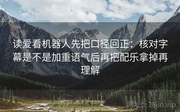 读爱看机器人先把口径回正:核对字幕是不是加重语气后再把配乐拿掉再理解 读爱看机器人先把口径回正:核对字幕是不是加重语气后再把配乐拿掉再理解