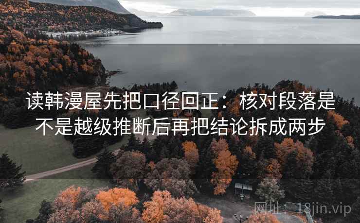 读韩漫屋先把口径回正：核对段落是不是越级推断后再把结论拆成两步