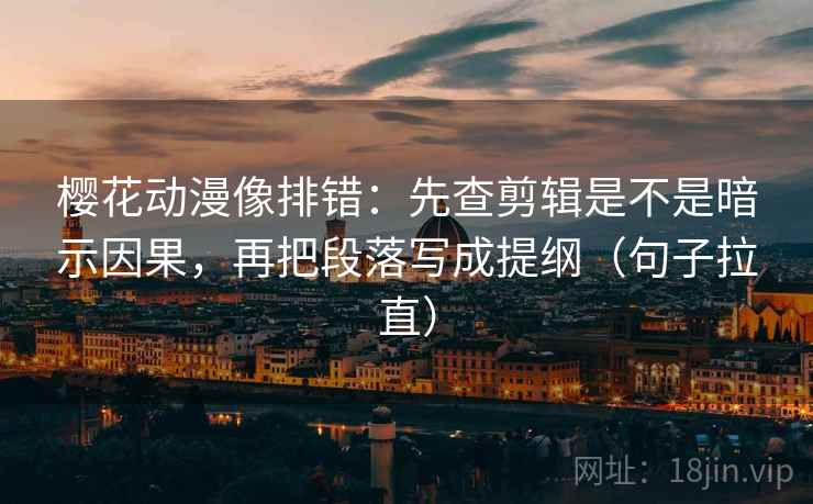 樱花动漫像排错:先查剪辑是不是暗示因果,再把段落写成提纲(句子拉直) 樱花动漫像排错:先查剪辑是不是暗示因果,再把段落写成提纲(句子拉直)
