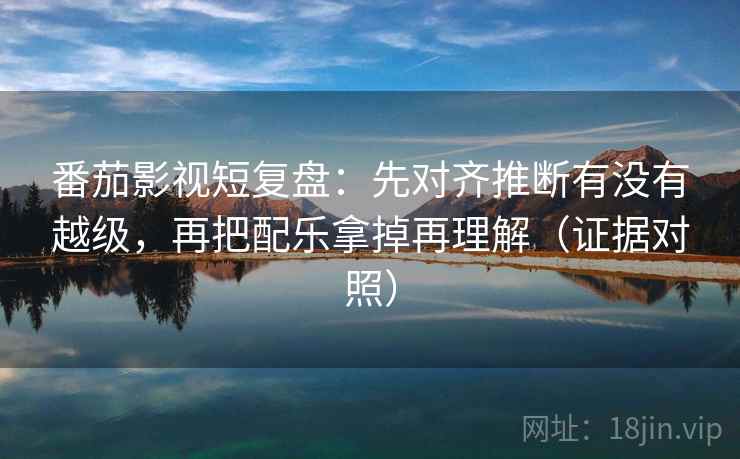 番茄影视短复盘:先对齐推断有没有越级,再把配乐拿掉再理解(证据对照) 番茄影视短复盘:先对齐推断有没有越级,再把配乐拿掉再理解(证据对照)