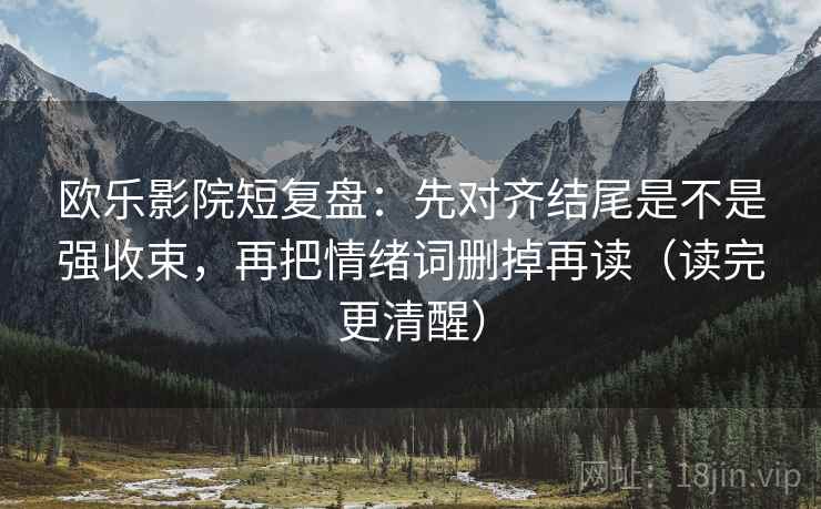 欧乐影院短复盘:先对齐结尾是不是强收束,再把情绪词删掉再读(读完更清醒) 欧乐影院短复盘:先对齐结尾是不是强收束,再把情绪词删掉再读(读完更清醒)