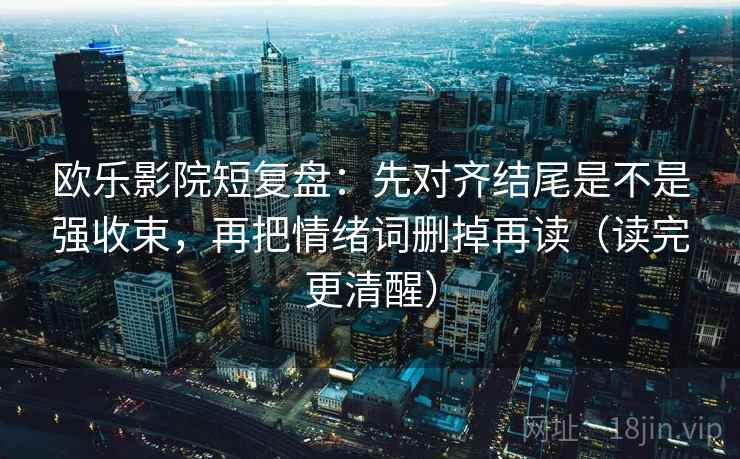 欧乐影院短复盘:先对齐结尾是不是强收束,再把情绪词删掉再读(读完更清醒) 欧乐影院短复盘:先对齐结尾是不是强收束,再把情绪词删掉再读(读完更清醒)