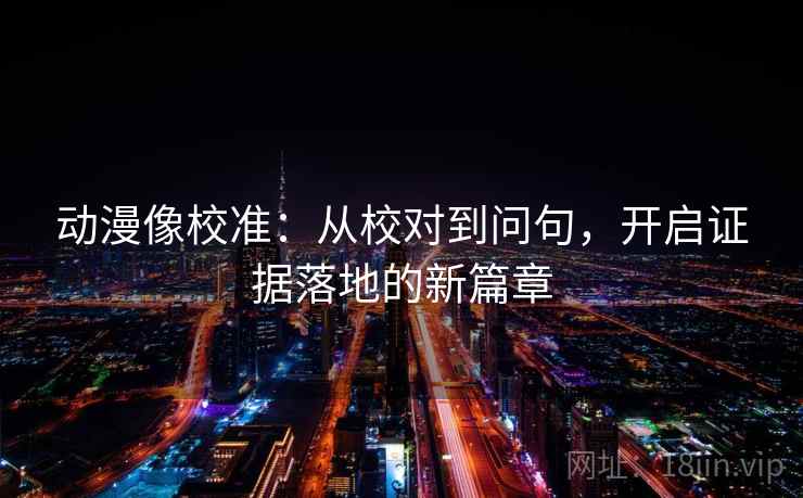 动漫像校准：从校对到问句，开启证据落地的新篇章