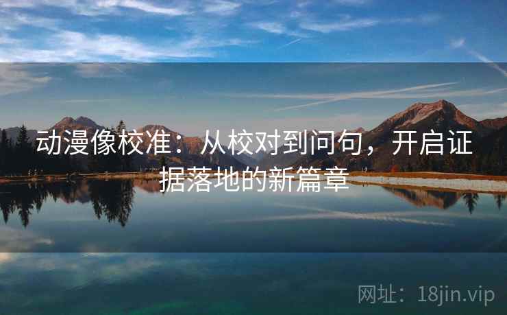 动漫像校准：从校对到问句，开启证据落地的新篇章