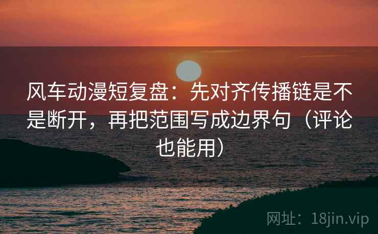 风车动漫短复盘:先对齐传播链是不是断开,再把范围写成边界句(评论也能用) 风车动漫短复盘:先对齐传播链是不是断开,再把范围写成边界句(评论也能用)