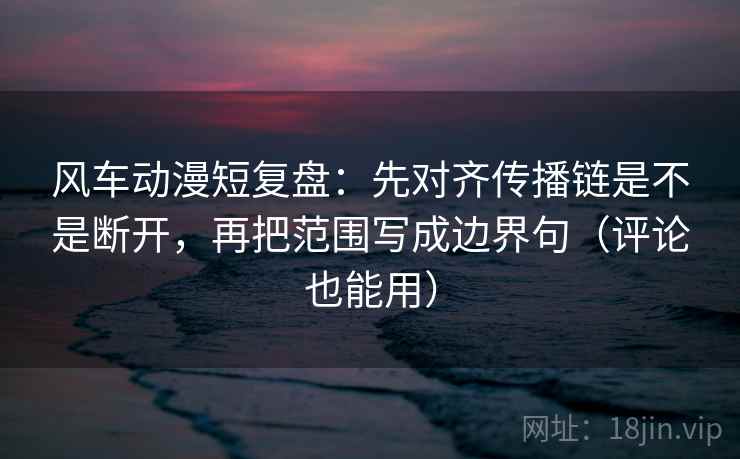 风车动漫短复盘:先对齐传播链是不是断开,再把范围写成边界句(评论也能用) 风车动漫短复盘:先对齐传播链是不是断开,再把范围写成边界句(评论也能用)