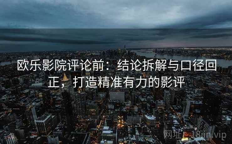 欧乐影院评论前：结论拆解与口径回正，打造精准有力的影评