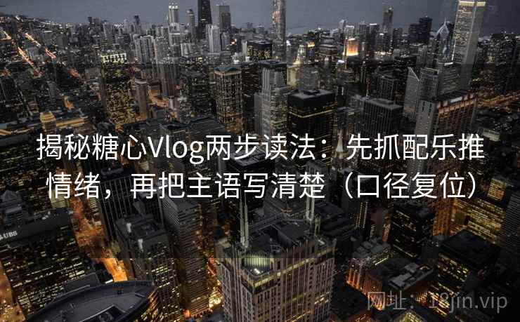 揭秘糖心Vlog两步读法:先抓配乐推情绪,再把主语写清楚(口径复位) 揭秘糖心Vlog两步读法:先抓配乐推情绪,再把主语写清楚(口径复位)