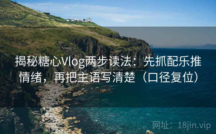 揭秘糖心Vlog两步读法:先抓配乐推情绪,再把主语写清楚(口径复位) 揭秘糖心Vlog两步读法:先抓配乐推情绪,再把主语写清楚(口径复位)