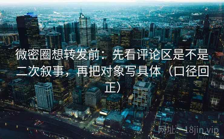 微密圈想转发前:先看评论区是不是二次叙事,再把对象写具体(口径回正) 微密圈想转发前:先看评论区是不是二次叙事,再把对象写具体(口径回正)