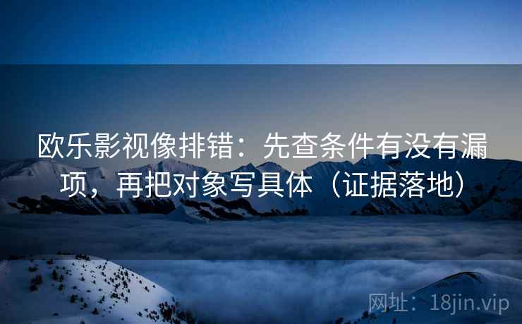 欧乐影视像排错:先查条件有没有漏项,再把对象写具体(证据落地) 欧乐影视像排错:先查条件有没有漏项,再把对象写具体(证据落地)