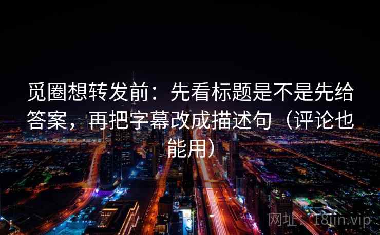 觅圈想转发前：先看标题是不是先给答案，再把字幕改成描述句（评论也能用）