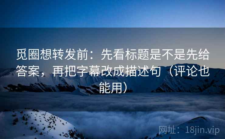 觅圈想转发前：先看标题是不是先给答案，再把字幕改成描述句（评论也能用）