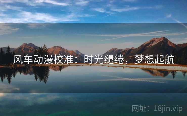 风车动漫校准:时光缱绻,梦想起航 风车动漫校准:时光缱绻,梦想起航
