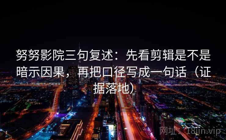 努努影院三句复述:先看剪辑是不是暗示因果,再把口径写成一句话(证据落地) 努努影院三句复述:先看剪辑是不是暗示因果,再把口径写成一句话(证据落地)