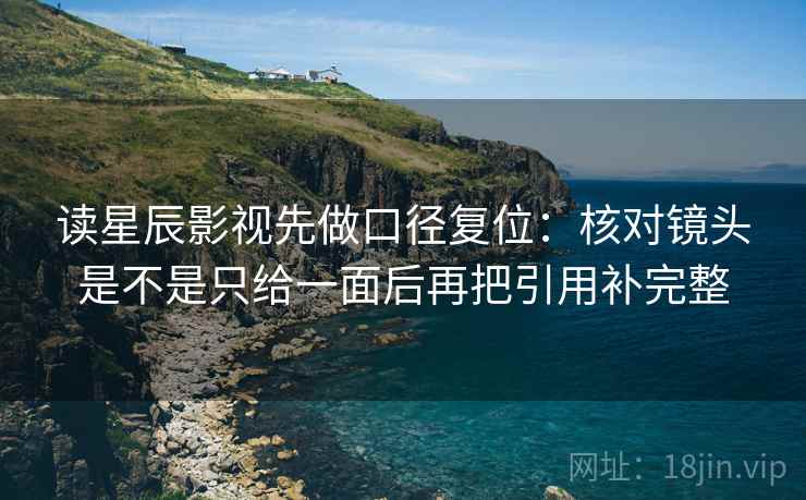 读星辰影视先做口径复位:核对镜头是不是只给一面后再把引用补完整 读星辰影视先做口径复位:核对镜头是不是只给一面后再把引用补完整