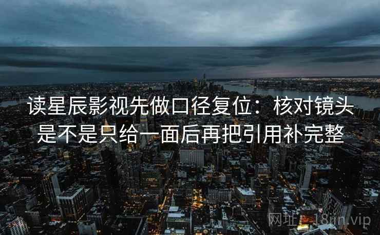 读星辰影视先做口径复位:核对镜头是不是只给一面后再把引用补完整 读星辰影视先做口径复位:核对镜头是不是只给一面后再把引用补完整