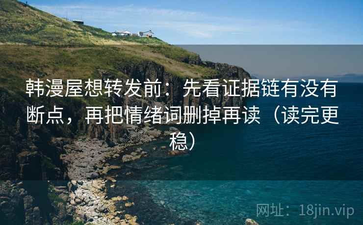 韩漫屋想转发前:先看证据链有没有断点,再把情绪词删掉再读(读完更稳) 韩漫屋想转发前:先看证据链有没有断点,再把情绪词删掉再读(读完更稳)