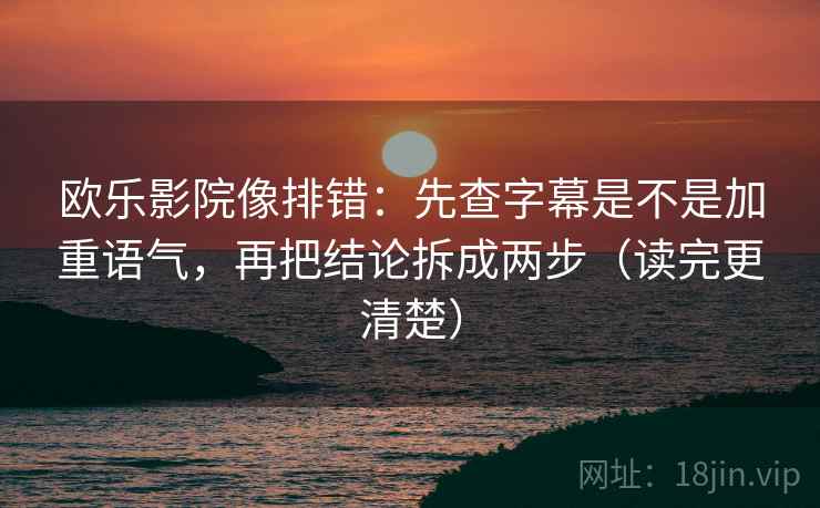 欧乐影院像排错:先查字幕是不是加重语气,再把结论拆成两步(读完更清楚) 欧乐影院像排错:先查字幕是不是加重语气,再把结论拆成两步(读完更清楚)