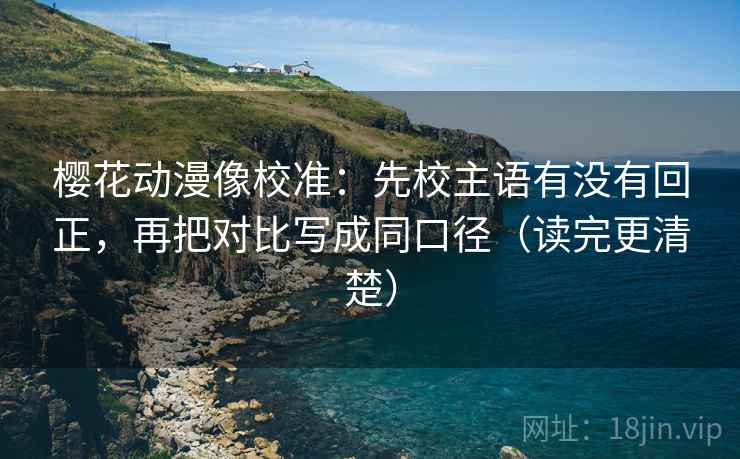 樱花动漫像校准:先校主语有没有回正,再把对比写成同口径(读完更清楚) 樱花动漫像校准:先校主语有没有回正,再把对比写成同口径(读完更清楚)
