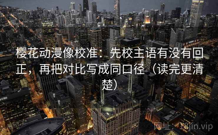 樱花动漫像校准:先校主语有没有回正,再把对比写成同口径(读完更清楚) 樱花动漫像校准:先校主语有没有回正,再把对比写成同口径(读完更清楚)