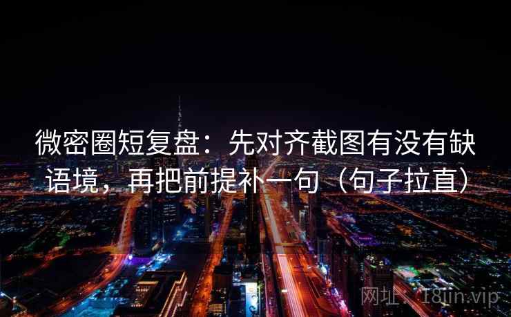 微密圈短复盘:先对齐截图有没有缺语境,再把前提补一句(句子拉直) 微密圈短复盘:先对齐截图有没有缺语境,再把前提补一句(句子拉直)