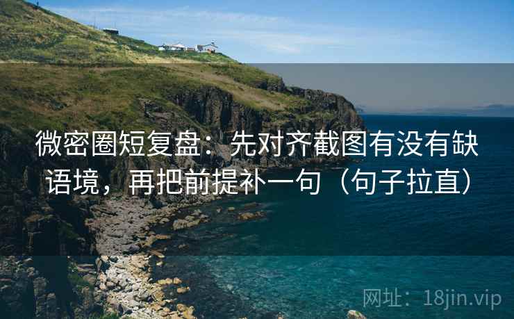 微密圈短复盘:先对齐截图有没有缺语境,再把前提补一句(句子拉直) 微密圈短复盘:先对齐截图有没有缺语境,再把前提补一句(句子拉直)