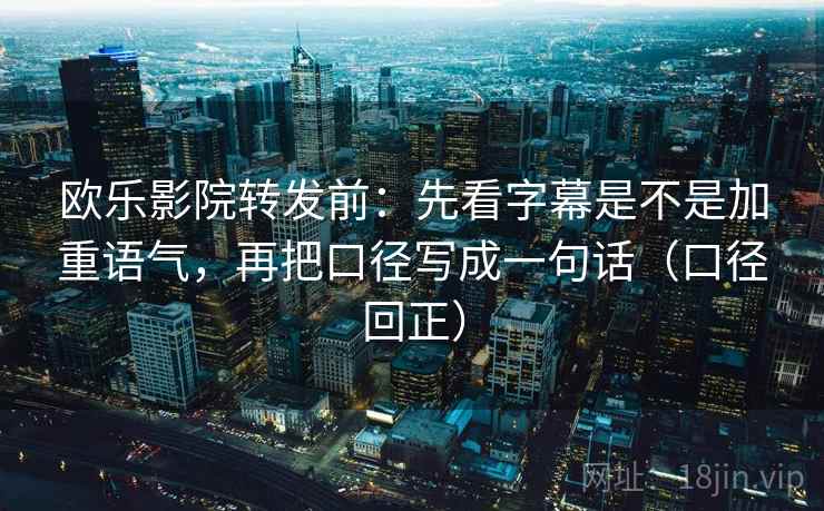 欧乐影院转发前：先看字幕是不是加重语气，再把口径写成一句话（口径回正）
