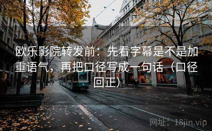 欧乐影院转发前：先看字幕是不是加重语气，再把口径写成一句话（口径回正）
