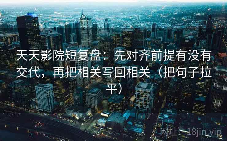 天天影院短复盘：先对齐前提有没有交代，再把相关写回相关（把句子拉平）