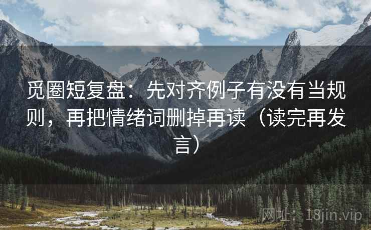 觅圈短复盘:先对齐例子有没有当规则,再把情绪词删掉再读(读完再发言) 觅圈短复盘:先对齐例子有没有当规则,再把情绪词删掉再读(读完再发言)