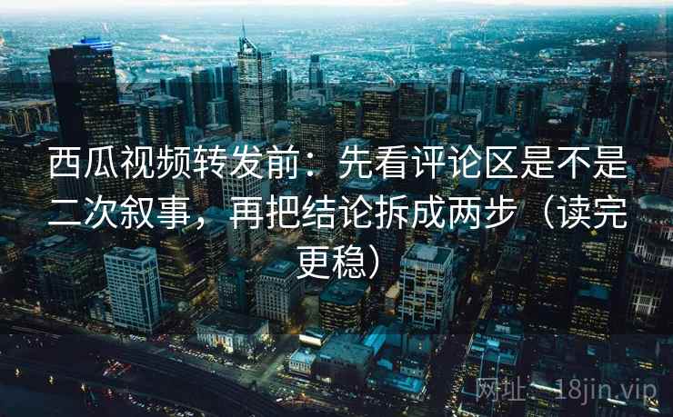 西瓜视频转发前:先看评论区是不是二次叙事,再把结论拆成两步(读完更稳) 西瓜视频转发前:先看评论区是不是二次叙事,再把结论拆成两步(读完更稳)