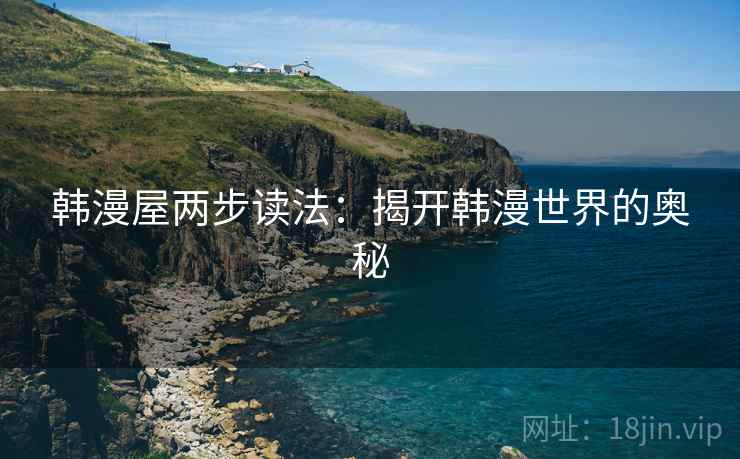 韩漫屋两步读法:揭开韩漫世界的奥秘 韩漫屋两步读法:揭开韩漫世界的奥秘
