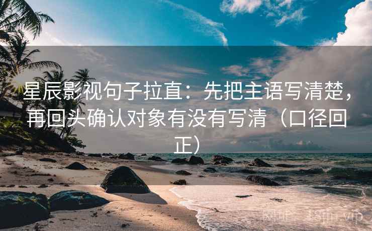 星辰影视句子拉直：先把主语写清楚，再回头确认对象有没有写清（口径回正）